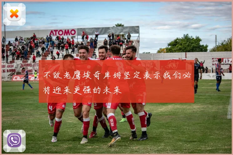 不敌老鹰埃奇库姆坚定表示我们必将迎来更强的未来