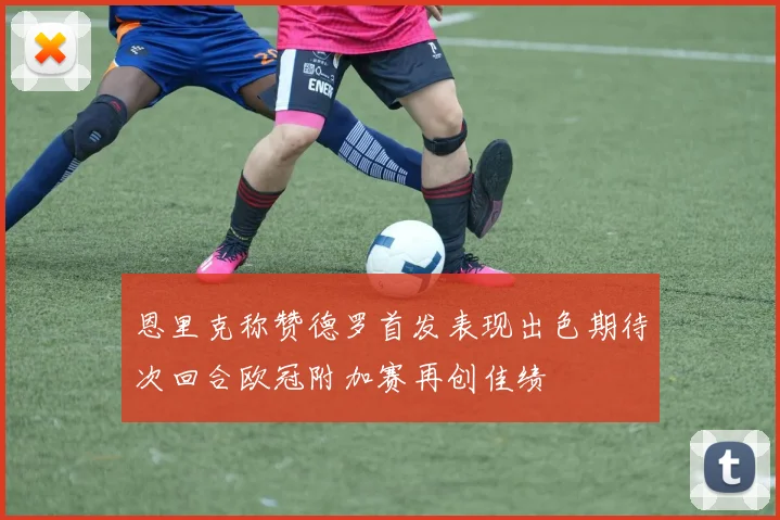 恩里克称赞德罗首发表现出色期待次回合欧冠附加赛再创佳绩