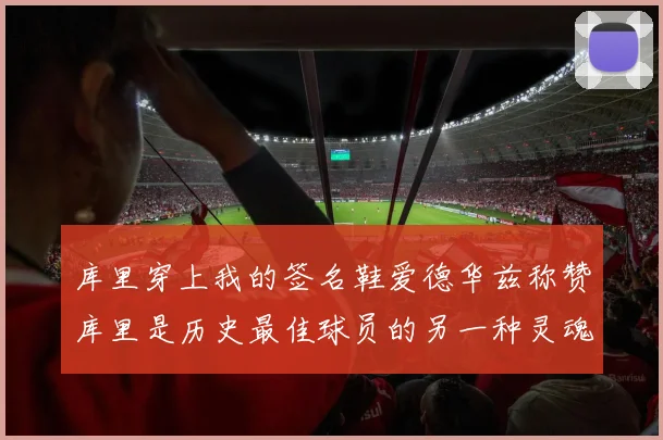 库里穿上我的签名鞋爱德华兹称赞库里是历史最佳球员的另一种灵魂