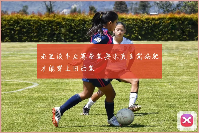 老里谈季后赛着装要求直言需减肥才能穿上旧西装