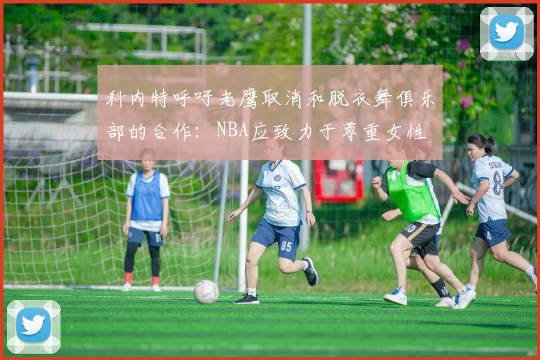 科内特呼吁老鹰取消和脱衣舞俱乐部的合作：NBA应致力于尊重女性