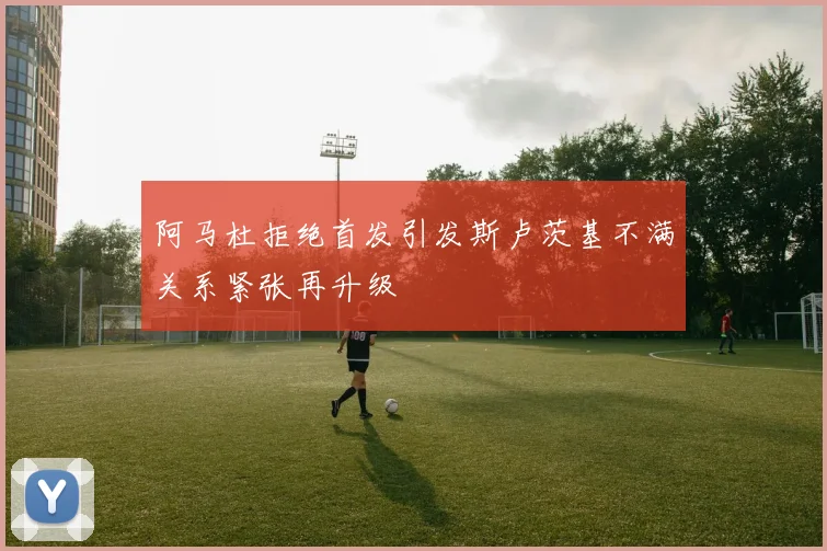 阿马杜拒绝首发引发斯卢茨基不满关系紧张再升级
