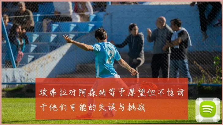 埃弗拉对阿森纳寄予厚望但不惊讶于他们可能的失误与挑战