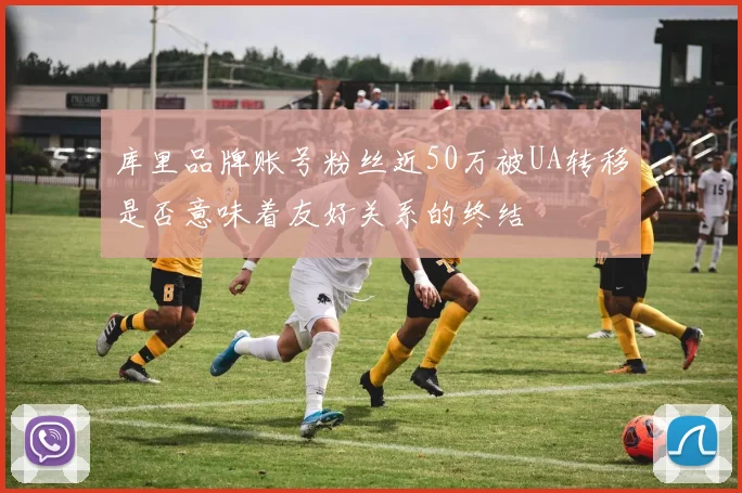库里品牌账号粉丝近50万被UA转移是否意味着友好关系的终结