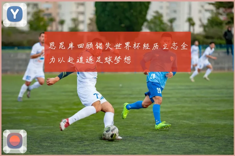 恩昆库回顾错失世界杯经历立志全力以赴追逐足球梦想